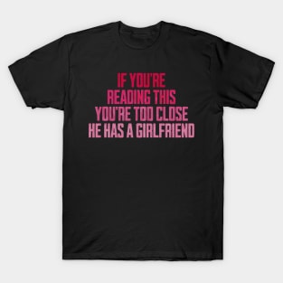 If You're Reading This You're Too Close He Has A Girlfriend T-Shirt